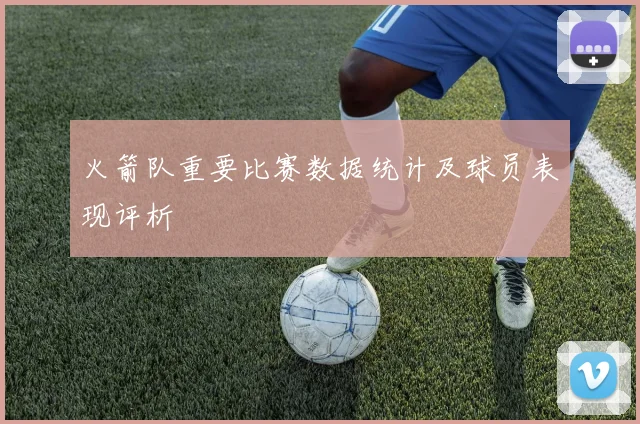 火箭队重要比赛数据统计及球员表现评析