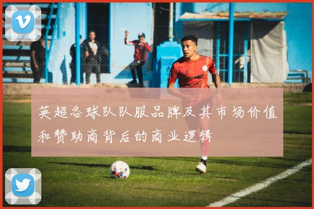 英超各球队队服品牌及其市场价值和赞助商背后的商业逻辑