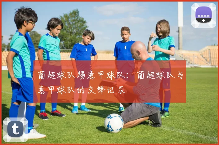 葡超球队踢意甲球队：葡超球队与意甲球队的交锋记录