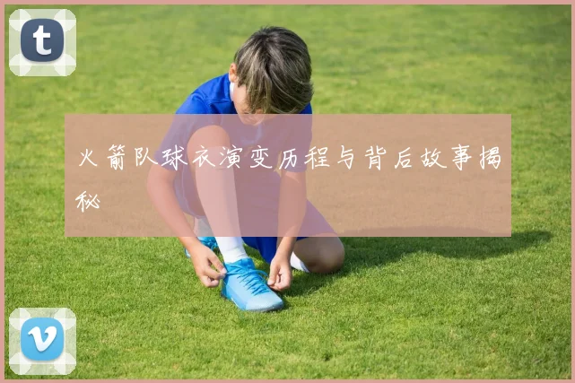 火箭队球衣演变历程与背后故事揭秘