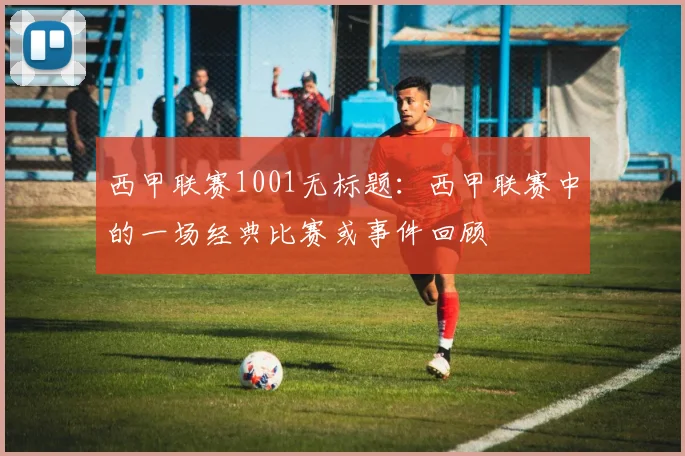 西甲联赛1001无标题：西甲联赛中的一场经典比赛或事件回顾