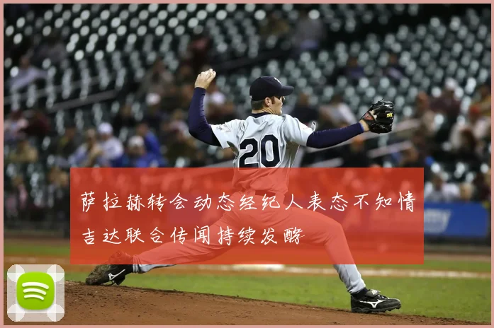 萨拉赫转会动态经纪人表态不知情吉达联合传闻持续发酵