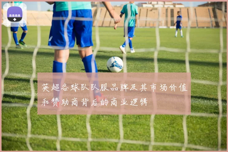 英超各球队队服品牌及其市场价值和赞助商背后的商业逻辑
