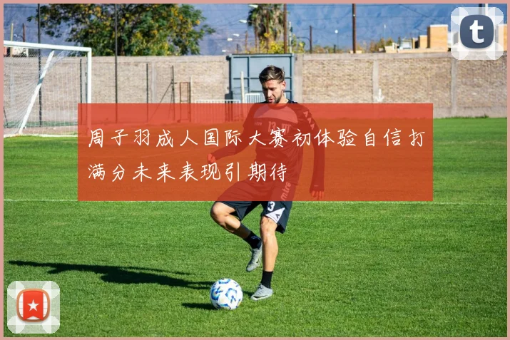 周子羽成人国际大赛初体验自信打满分未来表现引期待