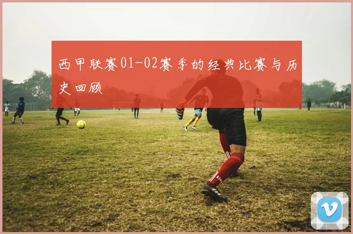 西甲联赛01-02赛季的经典比赛与历史回顾